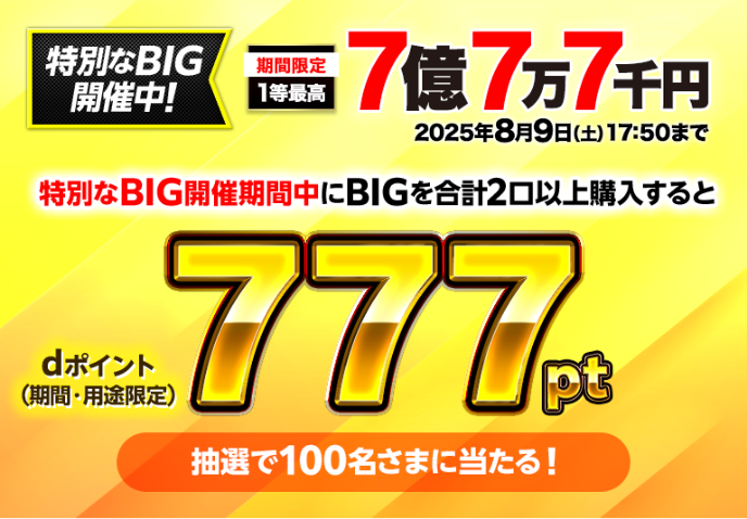 特別なBIG開催中！2025年8月9日(土)17：50まで 特別なBIG開催期間中にBIGを合計2口以上購入するとdポイント（期間・用途限定）777ptが抽選で100名さまに当たる！