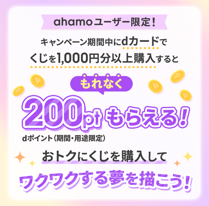 ahamoユーザー限定！キャンペーン期間中にdカードでくじを1,000円分以上購入すると、もれなくdポイント（期間・用途限定）200ポイントもらえる！おトクにくじを購入してワクワクする夢を描こう！
