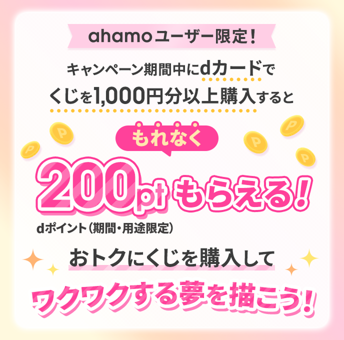 ahamoユーザー限定！キャンペーン期間中にdカードでくじを1,000円分以上購入すると、もれなくdポイント（期間・用途限定）200ポイントもらえる！おトクにくじを購入してワクワクする夢を描こう！