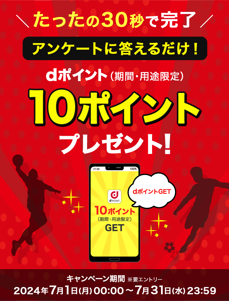 たったの30秒で完了 アンケートに答えるだけ！dポイント（期間・用途限定）10ポイントプレゼント！ 要エントリー キャンペーン期間2024年7月1日 [月] 00:00~2024年7月31日 [水] 23:59