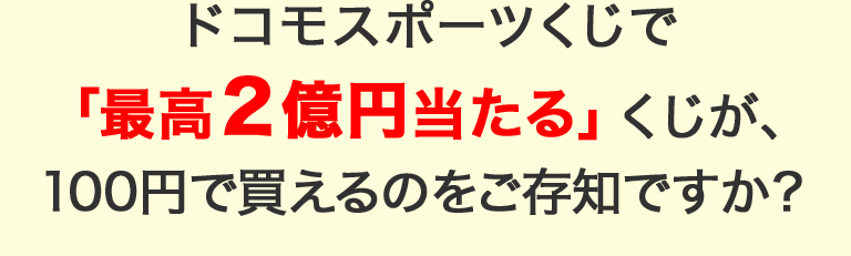 ドコモスポーツくじで「最高2億円当たる」くじが、100円で変えるのをご存知ですか？