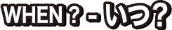 WHEN？ - いつ？
