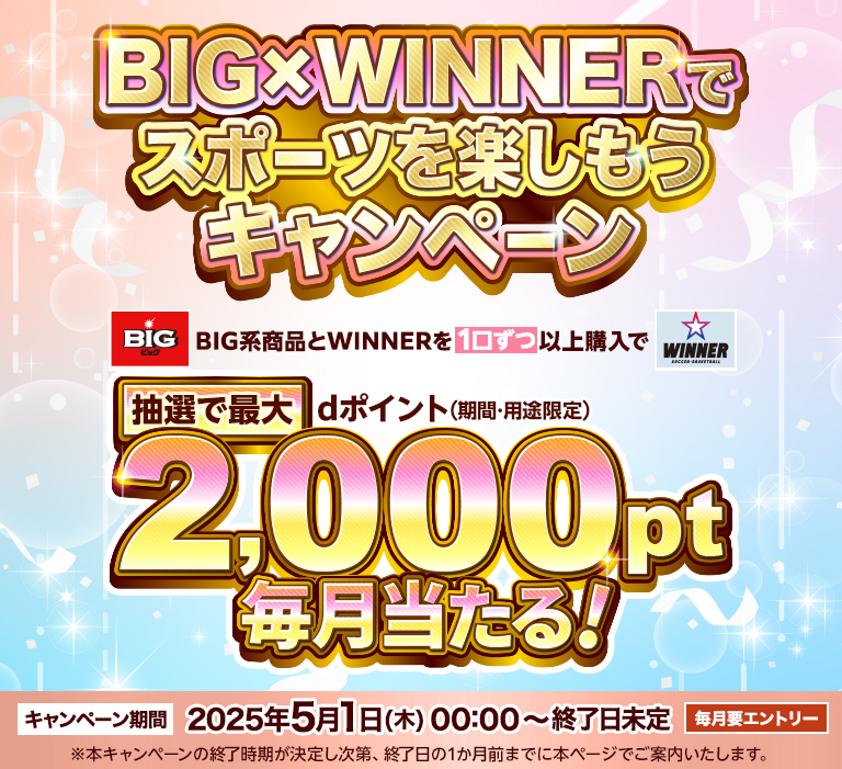 BIG×WINNERでスポーツを楽しもうキャンペーン BIG系商品とWINNERを1口ずつ以上購入で、抽選でdポイント（期間・用途限定）最大2,000pt当たる！ キャンペーン期間 2025年5月1日(木)00:00～終了日未定