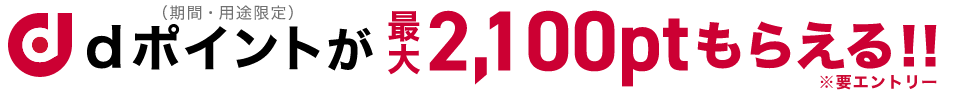 dポイント（期間・用途限定）が、最大2,100ptもらえる!! ※要エントリー