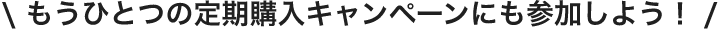 もうひとつの定期購入キャンペーンにも参加しよう！