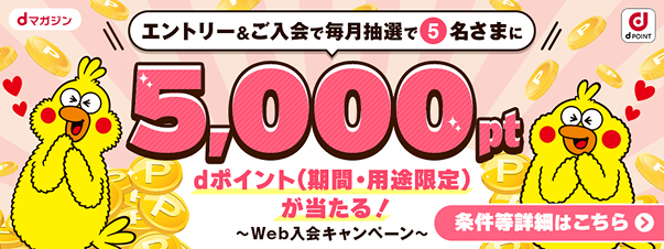 dマガジンWeb入会キャンペーン  エントリー＆ご入会で毎月抽選で5名さまにdポイント（期間・用途限定）5,000ptが当たる！条件詳細はこちら