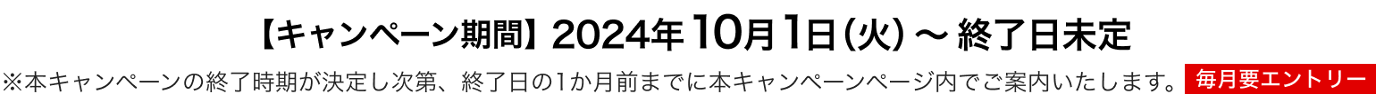 【キャンペーン期間】
              2024年10月1日（火）～終了日未定 ※本キャンペーンの終了時期が決定し次第、終了日の1か月前までに本キャンペーンページ内でご案内いたします。 毎月要エントリー