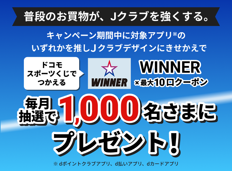 キャンペーン期間中に対象アプリのいずれかを推しJクラブデザインにきせかえで、ドコモスポーツくじでつかえるWINNER×最大10口クーポンを毎月抽選で1,000名さまにプレゼント！