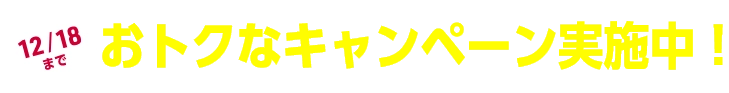 12/18まで おトクなキャンペーン実施中！