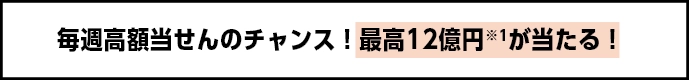 毎週高額当せんのチャンス！最高12億円※1が当たる！