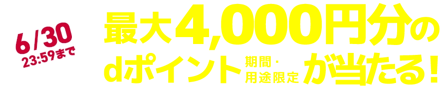 6/30 23:59まで 最大4,000円分のdポイント(期間・用途限定)が当たる！