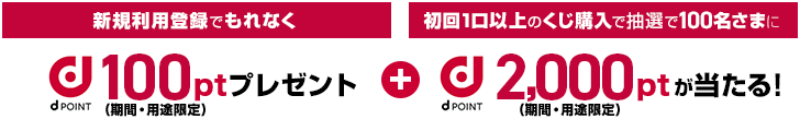 新規利用登録で100円分のdポイント(期間・用途限定)がもらえる + 初回1口以上のくじ購入で抽選で100名さまに2,000pt(期間・用途限定)が当たる！