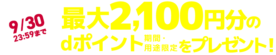 9/30 23:59まで 最大2,100円分のdポイント（期間・用途限定）をプレゼント！
