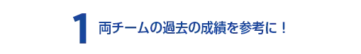 1 両チームの過去の成績を参考に！