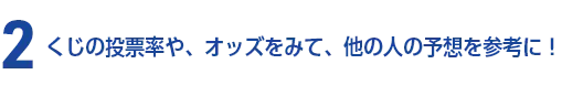 2 くじの投票率や、オッズをみて、他の人の予想を参考に！