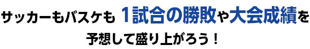 サッカーもバスケも1試合の勝敗や大会成績を予想して盛り上がろう！