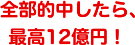 全部的中したら、最高12億円！