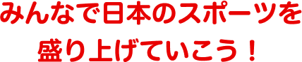 みんなで日本のスポーツを盛り上げていこう！