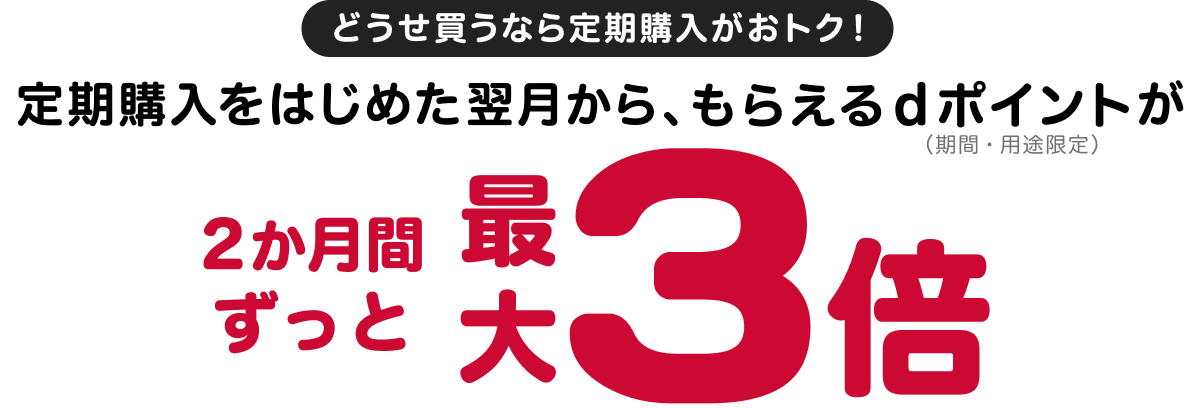 どうせ買うなら定期購入がおトク!定期購入をはじめた翌月からもらえるdポイント（期間・用途限定）が、2か月間ずっと最大3倍