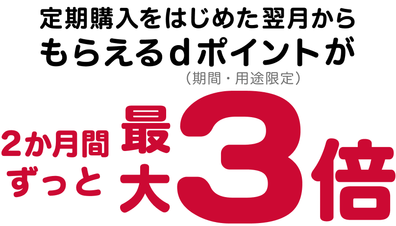 定期購入をはじめた翌月からもらえるdポイント（期間・用途限定）が、2か月間ずっと最大3倍