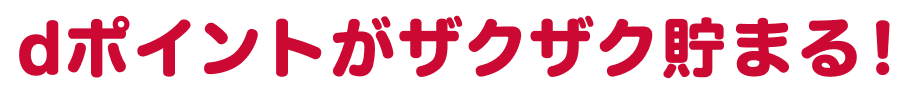 dポイントがザクザク貯まる！