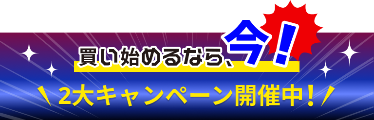 買い始めるなら、今！2大キャンペーン開催中！