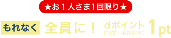 ★お1人さま1回限り★ もれなく全員に！dポイント（期間・用途限定）1pt