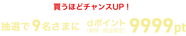 買うほどチャンスUP！抽選で9名さまにdポイント（期間・用途限定）9999pt