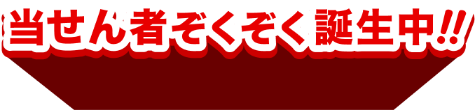 当せん者ぞくぞく誕生中!!