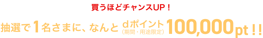 買うほどチャンスUP！抽選で1名さまに、なんとdポイント（期間・用途限定）100,000pt