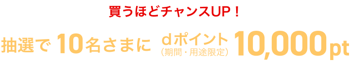 買うほどチャンスUP！抽選で10名さまにdポイント（期間・用途限定）10,000pt