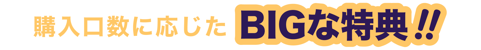 購入口数に応じたBIGな特典!!