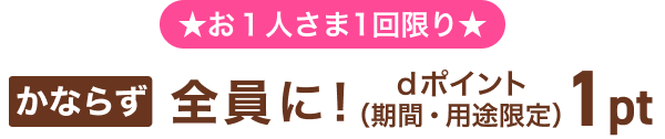 ★お1人さま1回限り★ もれなく全員に！dポイント（期間・用途限定）1pt