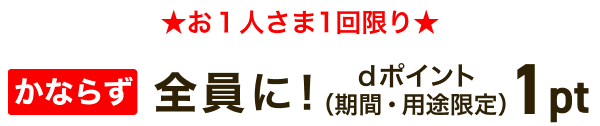 ★お1人さま1回限り★ もれなく全員に！dポイント（期間・用途限定）1pt
